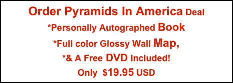 Order Pyramids In America Deal
*Personally Autographed Book
*Full color Glossy Wall Map, 
*& A Free DVD Included!
Only  $19.95 USD
